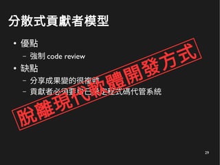 29
分散式貢獻者模型
●
優點
– 強制 code review
●
缺點
– 分享成果變的很複雜
– 貢獻者必須要自己設定程式碼代管系統
脫離現代軟體開發方式
 
