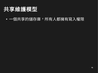46
共享維護模型
●
一個共享的儲存庫，所有人都擁有寫入權限
 