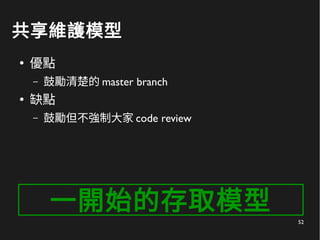 52
共享維護模型
●
優點
– 鼓勵清楚的 master branch
●
缺點
– 鼓勵但不強制大家 code review
一開始的存取模型
 