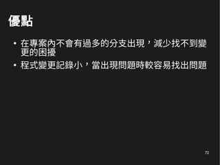 72
優點
●
在專案內不會有過多的分支出現，減少找不到變
更的困擾
●
程式變更記錄小，當出現問題時較容易找出問題
 