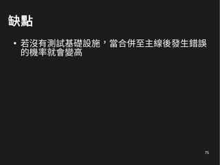75
缺點
●
若沒有測試基礎設施，當合併至主線後發生錯誤
的機率就會變高
 