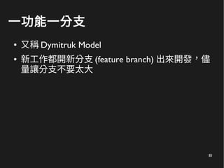 81
一功能一分支
● 又稱 Dymitruk Model
● 新工作都開新分支 (feature branch) 出來開發，儘
量讓分支不要太大
 