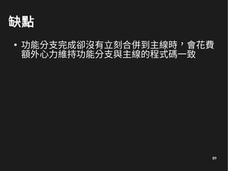 89
缺點
●
功能分支完成卻沒有立刻合併到主線時，會花費
額外心力維持功能分支與主線的程式碼一致
 