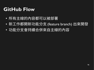 96
GitHub Flow
●
所有主線的內容都可以被部署
● 新工作都開新功能分支 (feature branch) 出來開發
●
功能分支會持續合併來自主線的內容
 