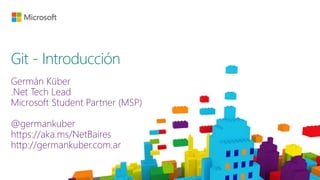Git - Introducción
Germán Küber
.Net Tech Lead
Microsoft Student Partner (MSP)
@germankuber
https://aka.ms/NetBaires
http://germankuber.com.ar
 