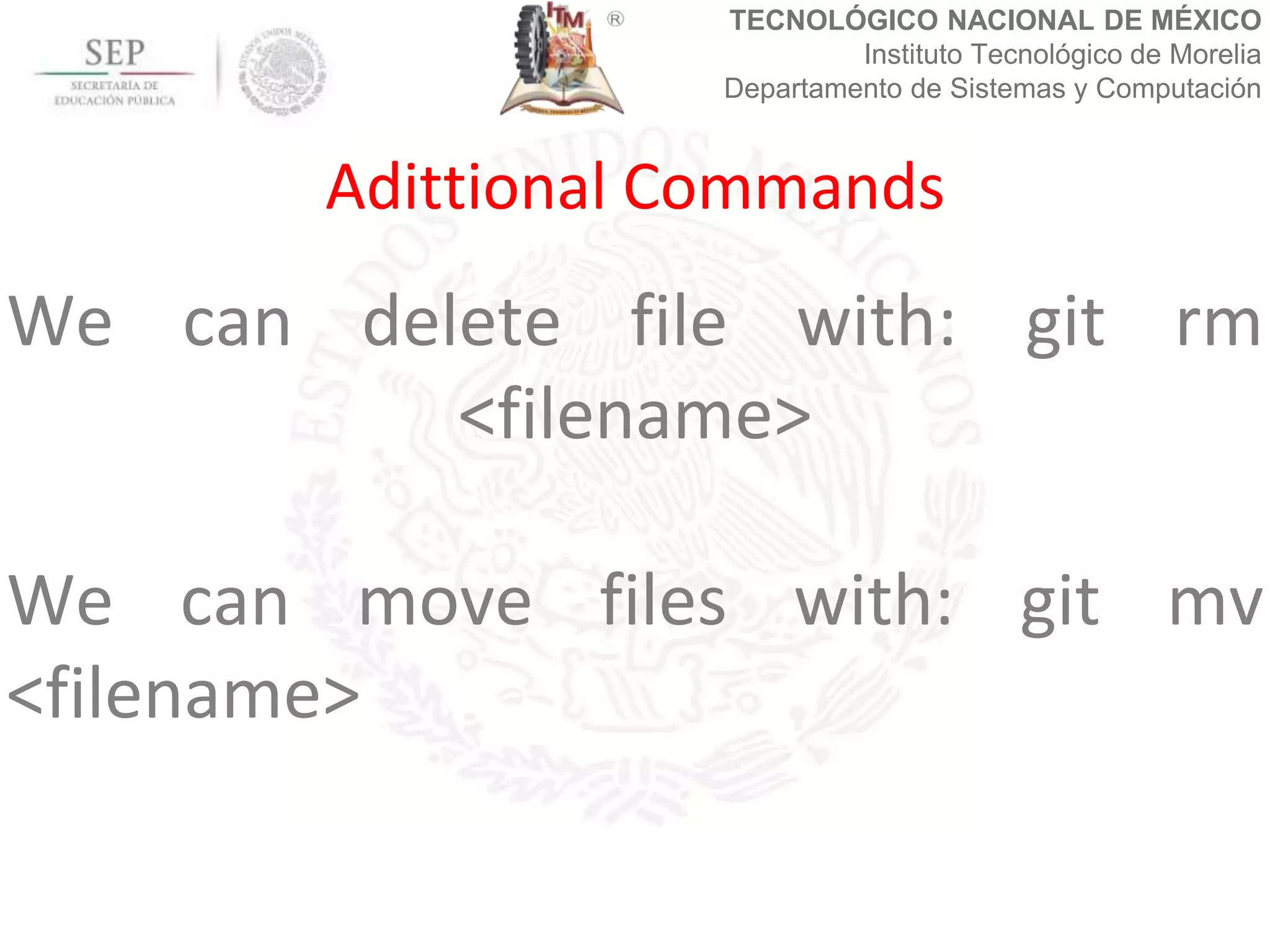 TECNOLÓGICO NACIONAL DE MÉXICO
Instituto Tecnológico de Morelia
Departamento de Sistemas y Computación
We can delete file with: git rm
<filename>
We can move files with: git mv
<filename>
Adittional Commands
 