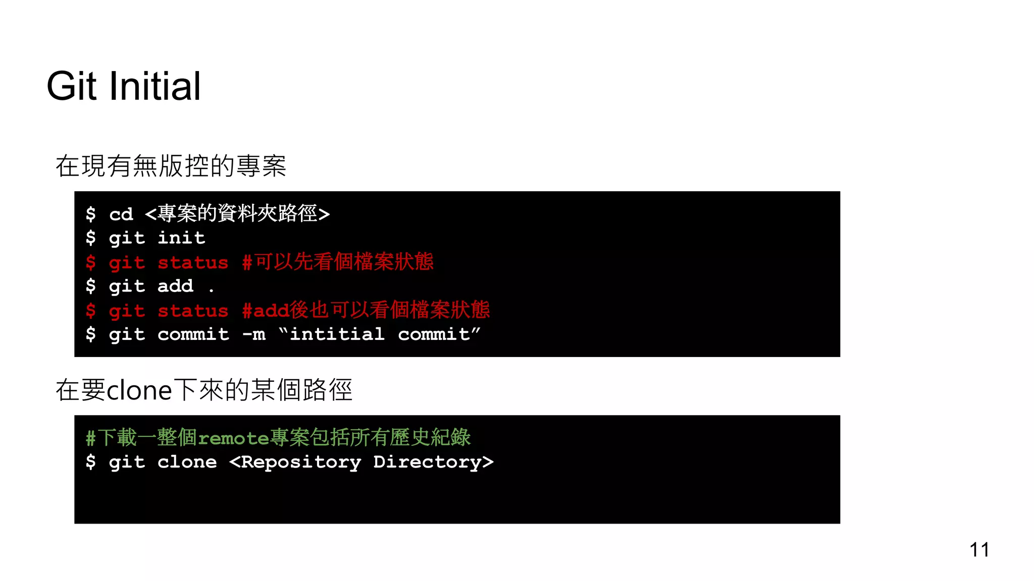 Git Initial
在現有無版控的專案
$ cd <專案的資料夾路徑>
$ git init
$ git status #可以先看個檔案狀態
$ git add .
$ git status #add後也可以看個檔案狀態
$ git commit -m “intitial commit”
在要clone下來的某個路徑
#下載一整個remote專案包括所有歷史紀錄
$ git clone <Repository Directory>
11
 