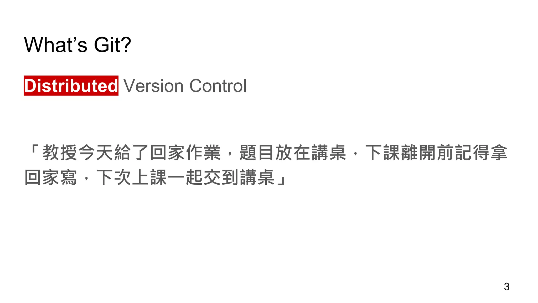 What’s Git?
Distributed Version Control
「教授今天給了回家作業，題目放在講桌，下課離開前記得拿
回家寫，下次上課一起交到講桌」
3
 
