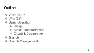 Outline
❖ What’s Git?
❖ Why Git?
❖ Basic Operation
➢ Setup
➢ Status Transformation
➢ GitLab & Cooperation
❖ Branch
❖ Branch Management
2
 