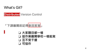 What’s Git?
Distributed Version Control
「下課離開前記得拿回家寫」
4
❏ 大家題目都一樣
❏ 這作業離開學校一樣能寫
❏ 互不受干擾
❏ 可協作
 