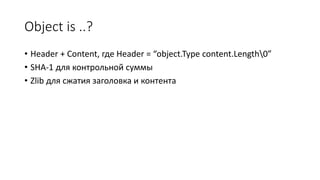 Object is ..?
• Header + Content, где Header = “object.Type content.Length0”
• SHA-1 для контрольной суммы
• Zlib для сжатия заголовка и контента
 