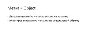 Метка = Object
• Легковестная метка – просто ссылка на коммит;
• Аннотированная метка – ссылка на специальный объект;
 