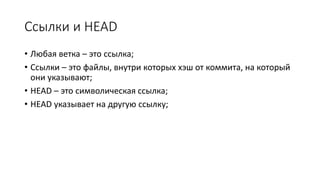 Ссылки и HEAD
• Любая ветка – это ссылка;
• Ссылки – это файлы, внутри которых хэш от коммита, на который
они указывают;
• HEAD – это символическая ссылка;
• HEAD указывает на другую ссылку;
 