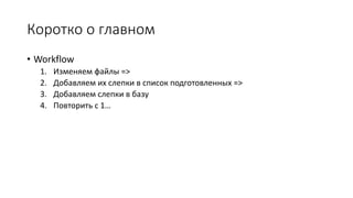 Коротко о главном
• Workflow
1. Изменяем файлы =>
2. Добавляем их слепки в список подготовленных =>
3. Добавляем слепки в базу
4. Повторить с 1…
 