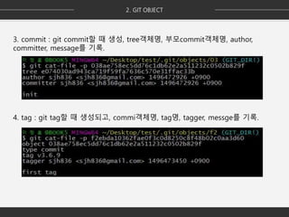 3. commit : git commit할 때 생성, tree객체명, 부모commit객체명, author,
committer, message를 기록.
4. tag : git tag할 때 생성되고, commi객체명, tag명, tagger, messge를 기록.
 