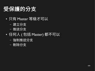 104
受保護的分支
● 只有 Master 等級才可以
– 建立分支
– 推送分支
● 任何人 ( 包括 Master) 都不可以
– 強制推送分支
– 刪除分支
 