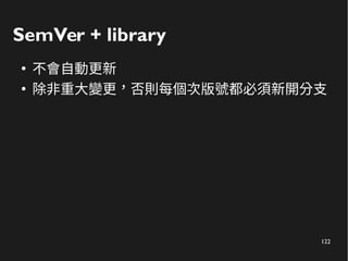 122
SemVer + library
●
不會自動更新
●
除非重大變更，否則每個次版號都必須新開分支
 
