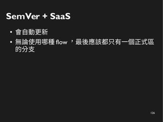 126
SemVer + SaaS
●
會自動更新
● 無論使用哪種 flow ，最後應該都只有一個正式區
的分支
 