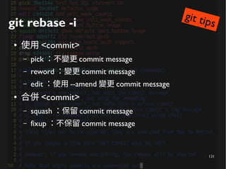 131
git rebase -i
● 使用 <commit>
– pick ：不變更 commit message
– reword ：變更 commit message
– edit ：使用 --amend 變更 commit message
● 合併 <commit>
– squash ：保留 commit message
– fixup ：不保留 commit message
git tips
 