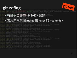 63
git reflog
● 有幾乎全部的 <HEAD> 記錄
● 常用來找某個 merge 或 reset 的 <commit>
git tips
 