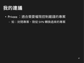 87
我的建議
● Private ：適合需要權限控制嚴謹的專案
– 如：封閉專案、剛從 SVN 轉換過來的專案
 