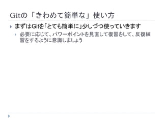 Gitの「きわめて簡単な」使い方
 まずはGitを「とても簡単に」少しづつ使っていきます
 必要に応じて、パワーポイントを見直して復習をして、反復練
習をするように意識しましょう
 