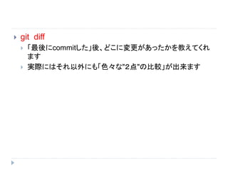  git diff
 「最後にcommitした」後、どこに変更があったかを教えてくれ
ます
 実際にはそれ以外にも「色々な"２点"の比較」が出来ます
 