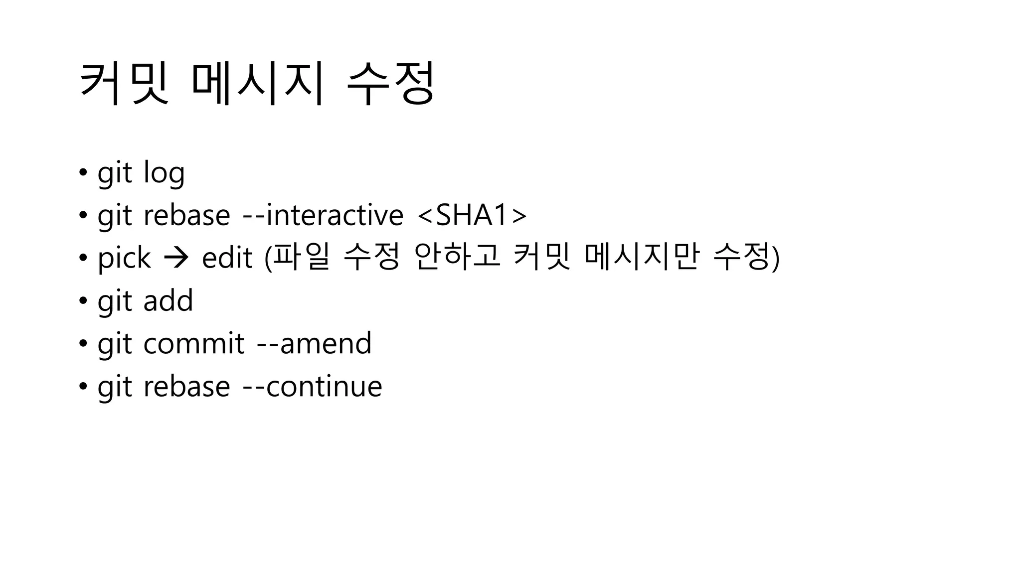 커밋 메시지 수정
• git log
• git rebase --interactive <SHA1>
• pick  edit (파일 수정 안하고 커밋 메시지만 수정)
• git add
• git commit --amend
• git rebase --continue
 