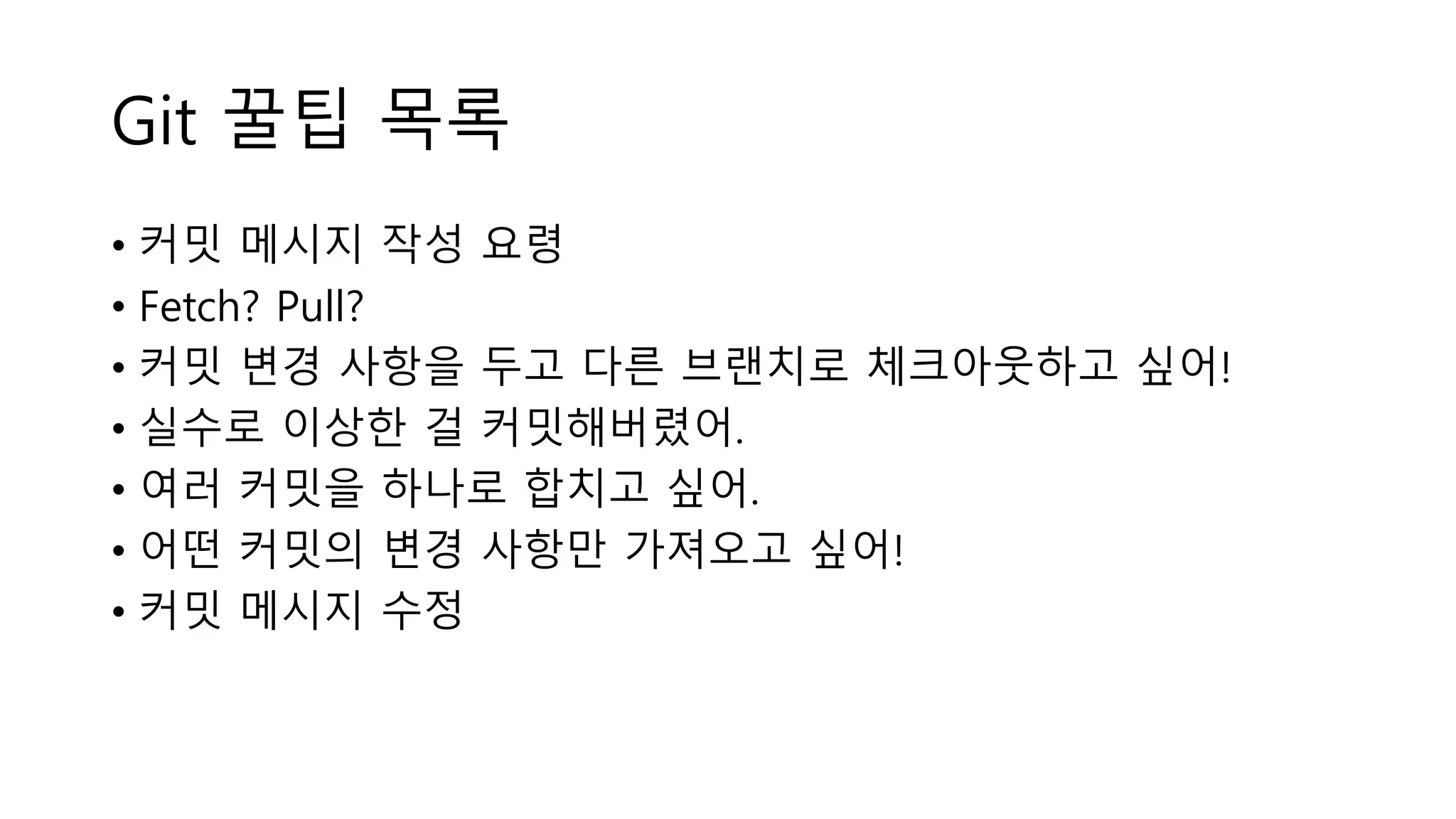 Git 꿀팁 목록
• 커밋 메시지 작성 요령
• Fetch? Pull?
• 커밋 변경 사항을 두고 다른 브랜치로 체크아웃하고 싶어!
• 실수로 이상한 걸 커밋해버렸어.
• 여러 커밋을 하나로 합치고 싶어.
• 어떤 커밋의 변경 사항만 가져오고 싶어!
• 커밋 메시지 수정
 