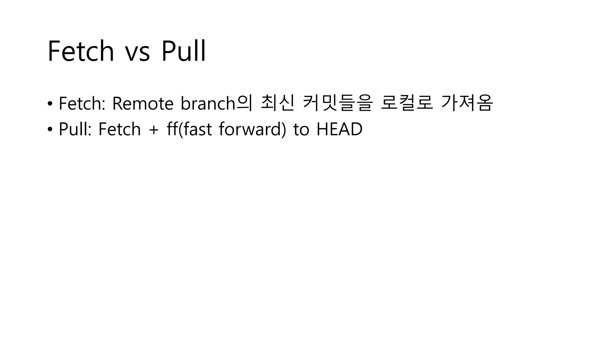 Fetch vs Pull
• Fetch: Remote branch의 최신 커밋들을 로컬로 가져옴
• Pull: Fetch + ff(fast forward) to HEAD
 