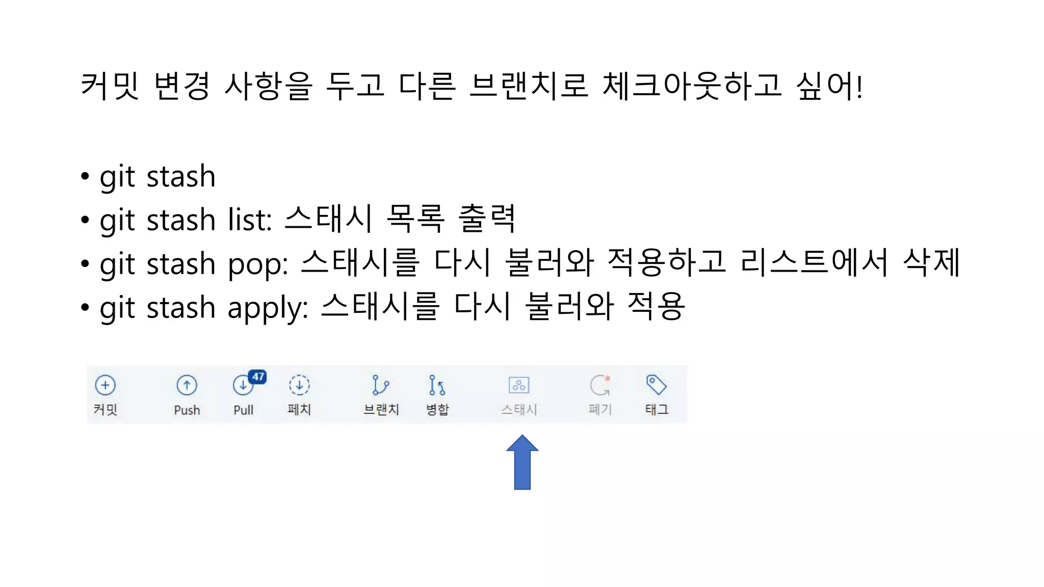 커밋 변경 사항을 두고 다른 브랜치로 체크아웃하고 싶어!
• git stash
• git stash list: 스태시 목록 출력
• git stash pop: 스태시를 다시 불러와 적용하고 리스트에서 삭제
• git stash apply: 스태시를 다시 불러와 적용
 