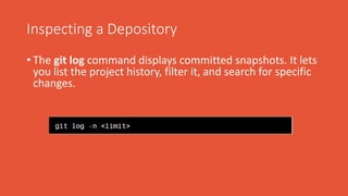 Inspecting a Depository
• The git log command displays committed snapshots. It lets
you list the project history, filter it, and search for specific
changes.
 