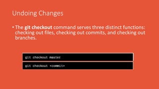 Undoing Changes
• The git checkout command serves three distinct functions:
checking out files, checking out commits, and checking out
branches.
 