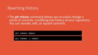 Rewriting History
• The git rebase command allows you to easily change a
series of commits, modifying the history of your repository.
You can reorder, edit, or squash commits.
 