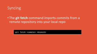 Syncing
• The git fetch command imports commits from a
remote repository into your local repo
 