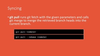Syncing
• git pull runs git fetch with the given parameters and calls
git merge to merge the retrieved branch heads into the
current branch.
 