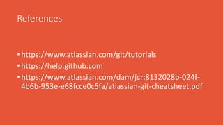 References
• https://www.atlassian.com/git/tutorials
• https://help.github.com
• https://www.atlassian.com/dam/jcr:8132028b-024f-
4b6b-953e-e68fcce0c5fa/atlassian-git-cheatsheet.pdf
 