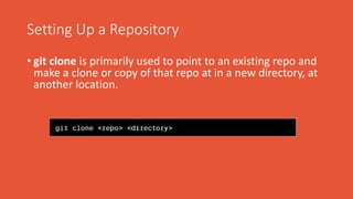 Setting Up a Repository
• git clone is primarily used to point to an existing repo and
make a clone or copy of that repo at in a new directory, at
another location.
 