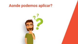 Aonde podemos aplicar?
 