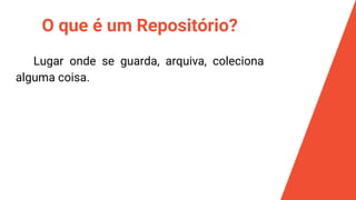 O que é um Repositório?
Lugar onde se guarda, arquiva, coleciona
alguma coisa.
 