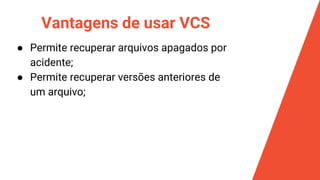 Vantagens de usar VCS
● Permite recuperar arquivos apagados por
acidente;
● Permite recuperar versões anteriores de
um arquivo;
 
