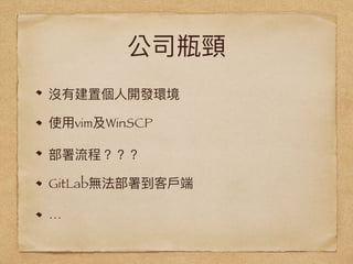 公司瓶頸
沒有建置個⼈人開發環境
使⽤用vim及WinSCP
部署流程？？？
GitLab無法部署到客⼾戶端
…
 