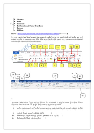 ▪ Mercury
▪ Lead
▪ Cadmium
▪ Polybrominated Flame Retardants
▪ Barium
▪ Lithium.
Source : http://www.greencitizen.com/learn-more/harmful-effects/
3- ඉහත දැක්තවන්තන් වදන් සැකසුම්ප මෘුකාංගයක් ඇසුරින් තනන ලද තපාස්ටරයකි. ඒහි භාවිත කර ඇති
හැඩසේ ගැන්වීම්ප හා අතනකුත් එකතු කිරීම්ප කිරීම සඳහා දී ඇති ඉංග්‍රීසි අකුරට අදාල අංකය තමවලම්ප තිරුතවන්
තතෝරා ඉංග්‍රීසි අකුර සමඟ ඉදිරිතයන් ලියන්න.
4-
අ- my; oelafjkafka úoHq;a ;eme,a ,smshl ;sr igykls' ta weiqßka my; l%shdj,Ska lsÍug
.e,fmk fldgi wh;a jk bx.%Sis wl=r f;dard bosßfhka ,shkak
i. Ndú; lrkakdf.a b,a,Sulska f;drj ,enqKq lrorldÍ úoHq;a ;eme,a mKsjqv ne,Su^
&
ii. ,enqKq úoHq;a ;eme,a mKsjqv ne,Su^ &
iii. ilik ,o úoHq;a ;eme,a ,smskh ,nkakd fj; heùu^ &
iv. mska;+rhla ,smshg wuqKd heùu^ &
F
H
19
20
21
22 23 24
25
26
 