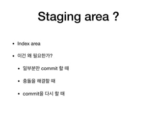 Staging area ?
• Index area

• 이건 왜 필요한가?

• 일부분만 commit 할 때

• 충돌을 해결할 때

• commit을 다시 할 때
 
