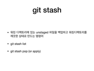 git stash
• 워킹 디렉토리에 있는 unstaged 파일을 백업하고 워킹디렉토리를
깨끗한 상태로 만드는 명령어

• git stash list 

• git stash pop (or apply)
 