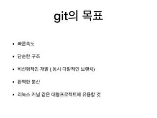 git의 목표
• 빠른속도

• 단순한 구조

• 비선형적인 개발 ( 동시 다발적인 브랜치)

• 완벽한 분산

• 리눅스 커널 같은 대형프로젝트에 유용할 것
 