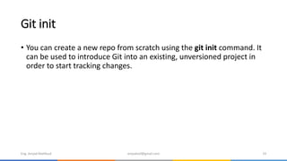 Git init
• You can create a new repo from scratch using the git init command. It
can be used to introduce Git into an existing, unversioned project in
order to start tracking changes.
Eng. Amjad Mahfoud amjadoof@gmail.com 19
 