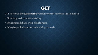 GIT
GIT is one of the distributed version control systems that helps in
? Tracking code revision history
? Sharing codebase with collaborator
? Merging collaborators code with your code
 