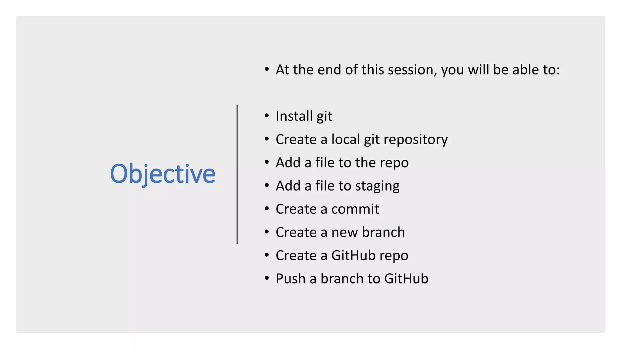Objective
• At the end of this session, you will be able to:
• Install git
• Create a local git repository
• Add a file to the repo
• Add a file to staging
• Create a commit
• Create a new branch
• Create a GitHub repo
• Push a branch to GitHub
 
