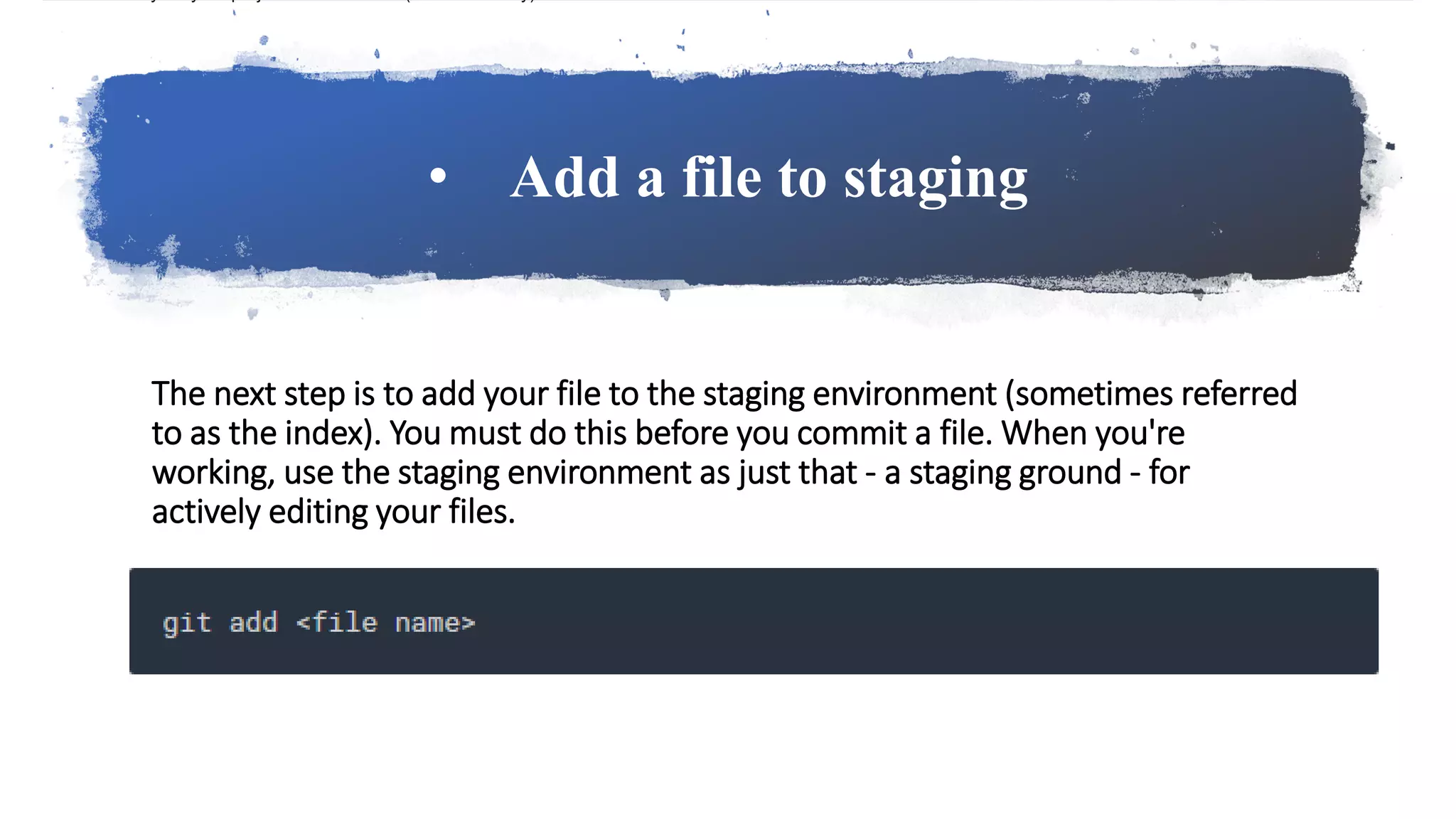 • Add a file to staging
The next step is to add your file to the staging environment (sometimes referred
to as the index). You must do this before you commit a file. When you're
working, use the staging environment as just that - a staging ground - for
actively editing your files.
 
